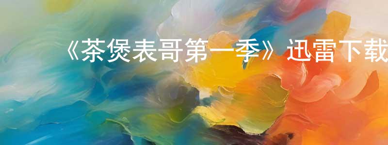 陈佰军发布《茶煲表哥第一季》迅雷下载/在线观看-都市情感-美剧天堂